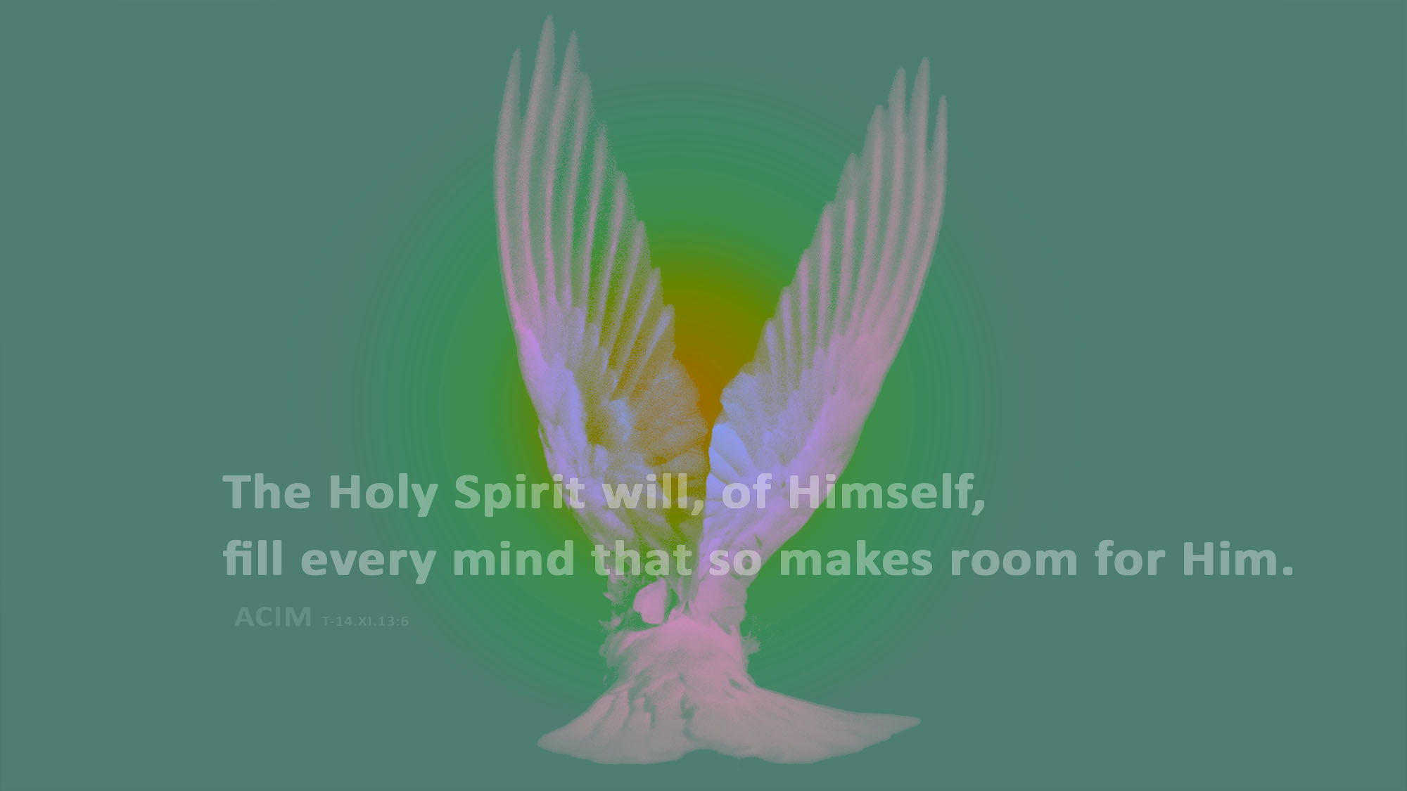 The Holy Spirit will, of Himself, fill every mind that so makes room for Him. ACIM T-14.XI.13:6